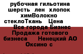 рубочная гильотина шерсть, лен, хлопок, химВолокно, стеклоТкань › Цена ­ 1 000 - Все города Бизнес » Продажа готового бизнеса   . Ненецкий АО,Оксино с.